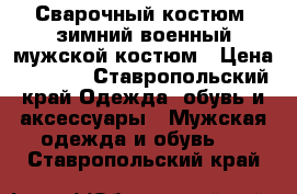 Сварочный костюм, зимний военный мужской костюм › Цена ­ 2 500 - Ставропольский край Одежда, обувь и аксессуары » Мужская одежда и обувь   . Ставропольский край